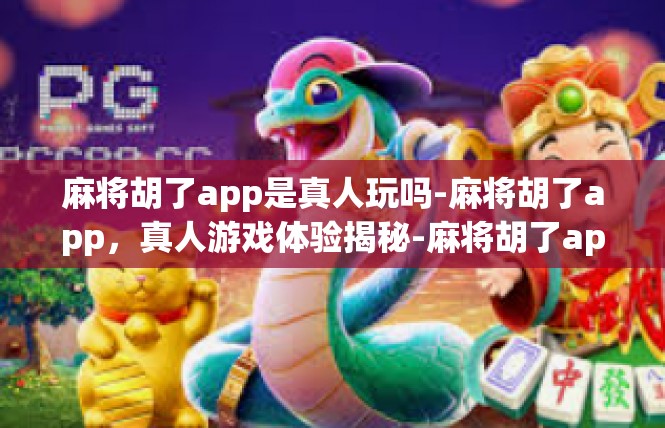 麻将胡了app是真人玩吗-麻将胡了app，真人游戏体验揭秘-麻将胡了app是真人玩吗