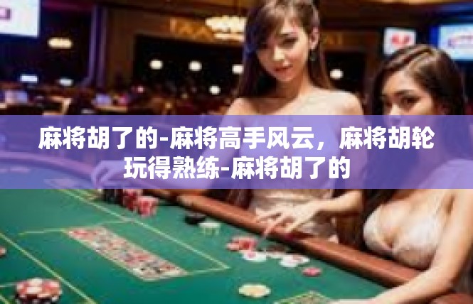麻将胡了的-麻将高手风云，麻将胡轮玩得熟练-麻将胡了的