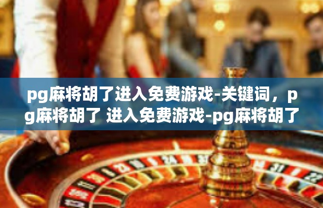 pg麻将胡了进入免费游戏-关键词，pg麻将胡了 进入免费游戏-pg麻将胡了进入免费游戏