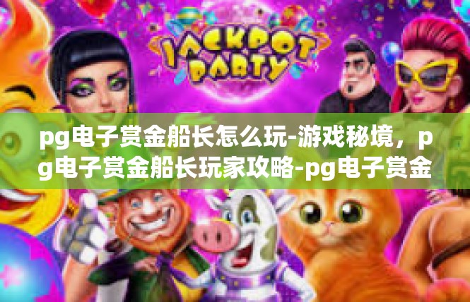 pg电子赏金船长怎么玩-游戏秘境，pg电子赏金船长玩家攻略-pg电子赏金船长怎么玩