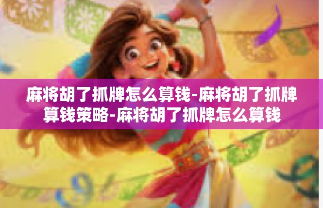 麻将胡了抓牌怎么算钱-麻将胡了抓牌算钱策略-麻将胡了抓牌怎么算钱