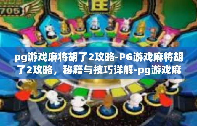 pg游戏麻将胡了2攻略-PG游戏麻将胡了2攻略，秘籍与技巧详解-pg游戏麻将胡了2攻略