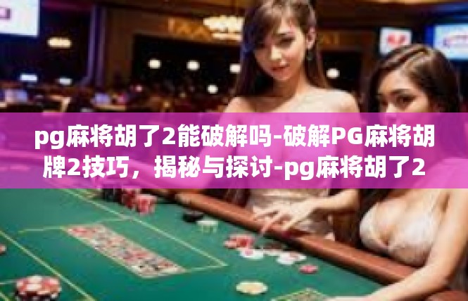pg麻将胡了2能破解吗-破解PG麻将胡牌2技巧，揭秘与探讨-pg麻将胡了2能破解吗