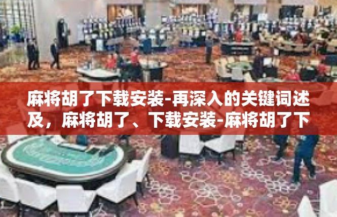 麻将胡了下载安装-再深入的关键词述及，麻将胡了、下载安装-麻将胡了下载安装