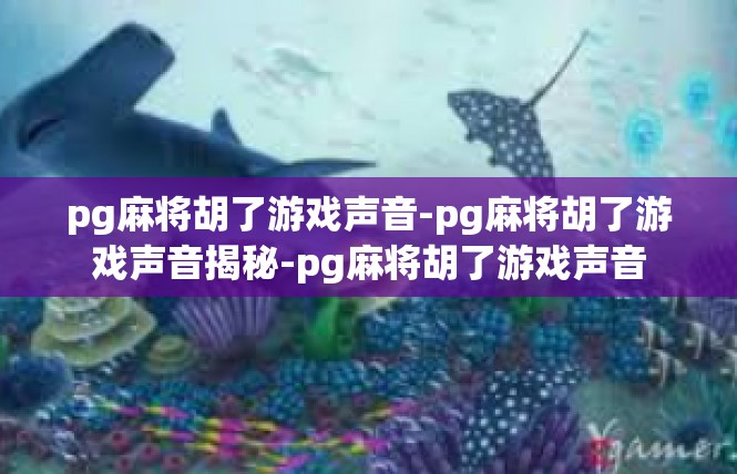 pg麻将胡了游戏声音-pg麻将胡了游戏声音揭秘-pg麻将胡了游戏声音