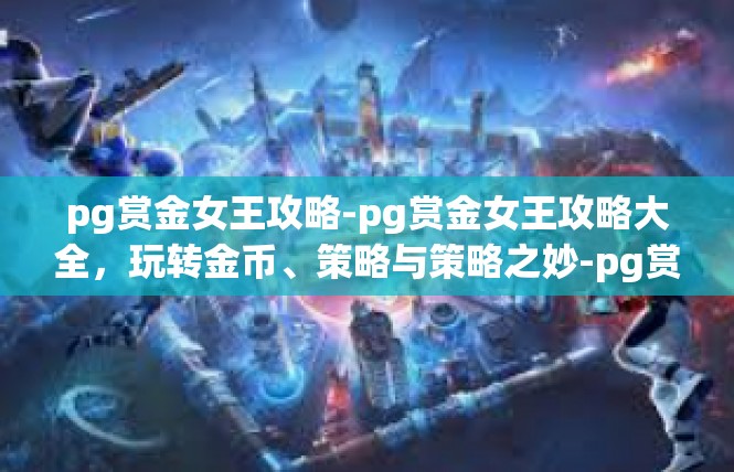 pg赏金女王攻略-pg赏金女王攻略大全，玩转金币、策略与策略之妙-pg赏金女王攻略