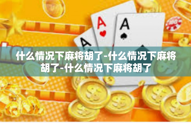 什么情况下麻将胡了-什么情况下麻将胡了-什么情况下麻将胡了