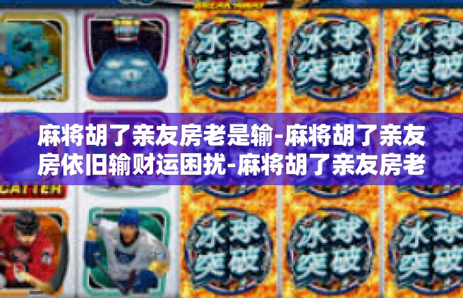 麻将胡了亲友房老是输-麻将胡了亲友房依旧输财运困扰-麻将胡了亲友房老是输