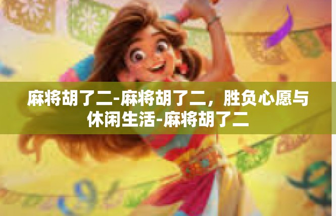 麻将胡了二-麻将胡了二，胜负心愿与休闲生活-麻将胡了二