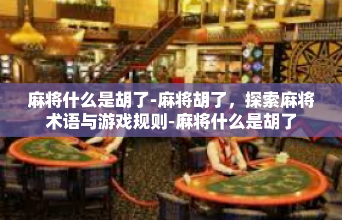 麻将什么是胡了-麻将胡了，探索麻将术语与游戏规则-麻将什么是胡了