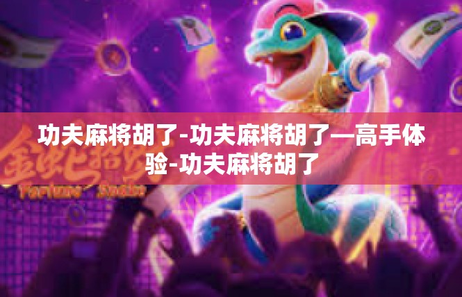 功夫麻将胡了-功夫麻将胡了—高手体验-功夫麻将胡了