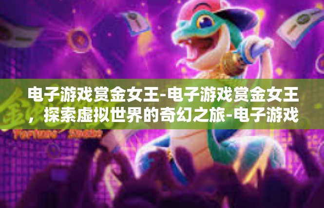 电子游戏赏金女王-电子游戏赏金女王，探索虚拟世界的奇幻之旅-电子游戏赏金女王