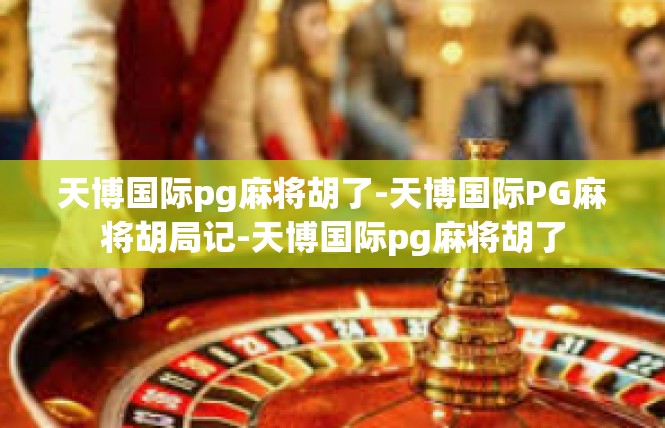 天博国际pg麻将胡了-天博国际PG麻将胡局记-天博国际pg麻将胡了