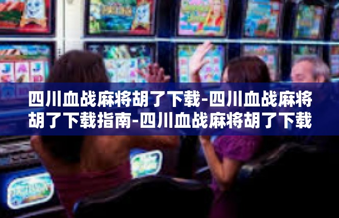 四川血战麻将胡了下载-四川血战麻将胡了下载指南-四川血战麻将胡了下载