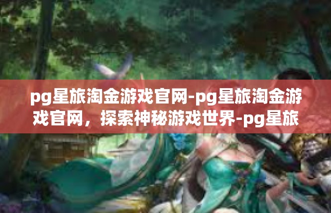 pg星旅淘金游戏官网-pg星旅淘金游戏官网，探索神秘游戏世界-pg星旅淘金游戏官网