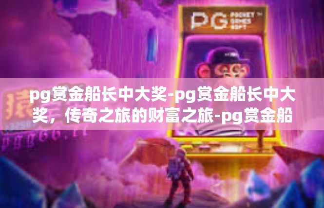 pg赏金船长中大奖-pg赏金船长中大奖，传奇之旅的财富之旅-pg赏金船长中大奖