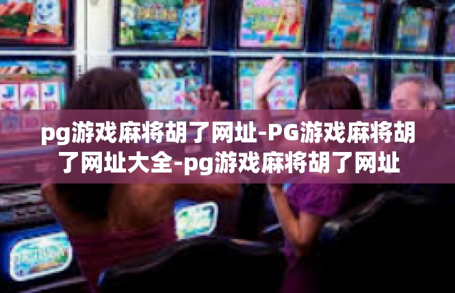 pg游戏麻将胡了网址-PG游戏麻将胡了网址大全-pg游戏麻将胡了网址