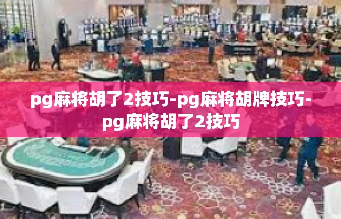 pg麻将胡了2技巧-pg麻将胡牌技巧-pg麻将胡了2技巧