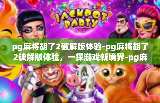 pg麻将胡了2破解版体验-pg麻将胡了2破解版体验，一探游戏新境界-pg麻将胡了2破解版体验