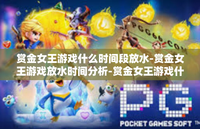 赏金女王游戏什么时间段放水-赏金女王游戏放水时间分析-赏金女王游戏什么时间段放水