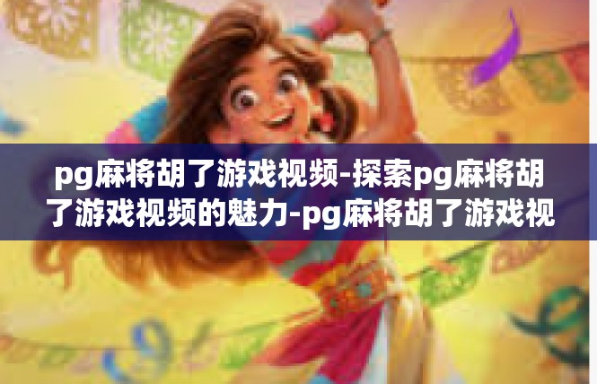 pg麻将胡了游戏视频-探索pg麻将胡了游戏视频的魅力-pg麻将胡了游戏视频