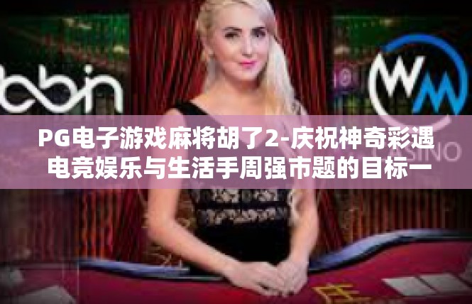 PG电子游戏麻将胡了2-庆祝神奇彩遇 电竞娱乐与生活手周强市题的目标一步见证。PG电子游戏麻将胡了2