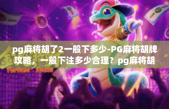 pg麻将胡了2一般下多少-PG麻将胡牌攻略，一般下注多少合理？pg麻将胡了2一般下多少