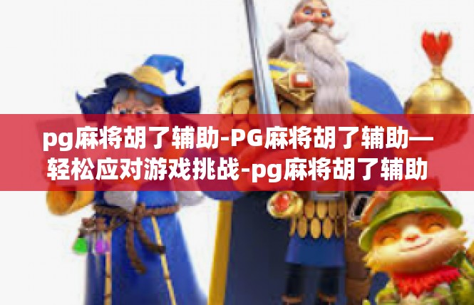 pg麻将胡了辅助-PG麻将胡了辅助—轻松应对游戏挑战-pg麻将胡了辅助