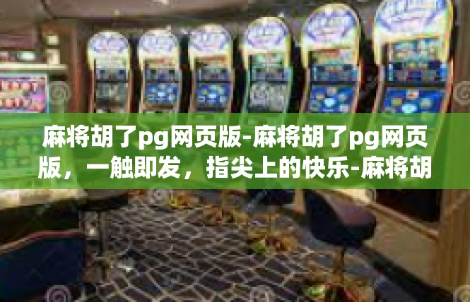 麻将胡了pg网页版-麻将胡了pg网页版，一触即发，指尖上的快乐-麻将胡了pg网页版