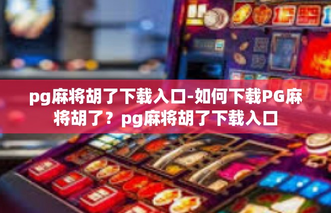 pg麻将胡了下载入口-如何下载PG麻将胡了？pg麻将胡了下载入口
