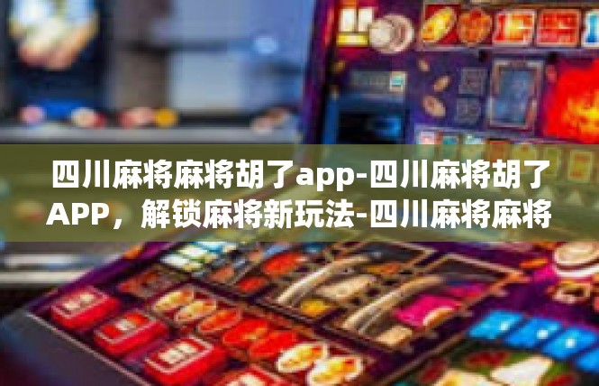 四川麻将麻将胡了app-四川麻将胡了APP，解锁麻将新玩法-四川麻将麻将胡了app