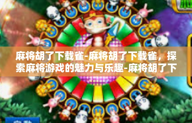 麻将胡了下载雀-麻将胡了下载雀，探索麻将游戏的魅力与乐趣-麻将胡了下载雀