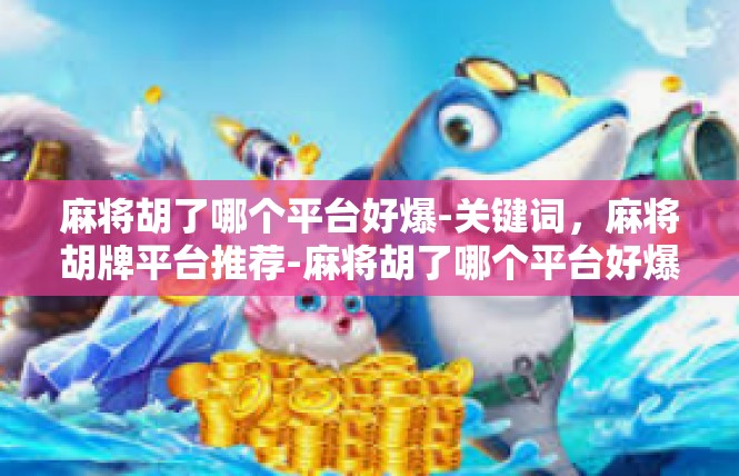 麻将胡了哪个平台好爆-关键词，麻将胡牌平台推荐-麻将胡了哪个平台好爆
