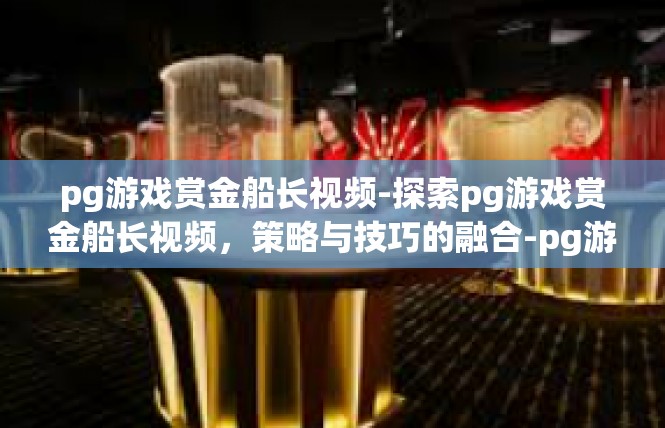 pg游戏赏金船长视频-探索pg游戏赏金船长视频，策略与技巧的融合-pg游戏赏金船长视频