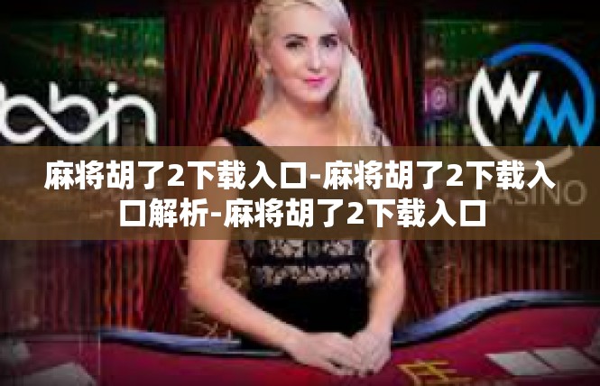 麻将胡了2下载入口-麻将胡了2下载入口解析-麻将胡了2下载入口