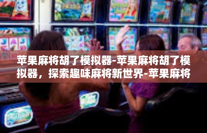 苹果麻将胡了模拟器-苹果麻将胡了模拟器，探索趣味麻将新世界-苹果麻将胡了模拟器
