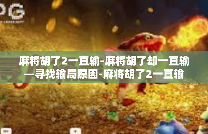 麻将胡了2一直输-麻将胡了却一直输—寻找输局原因-麻将胡了2一直输