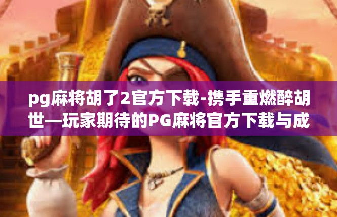 pg麻将胡了2官方下载-携手重燃醉胡世—玩家期待的PG麻将官方下载与成功体验-pg麻将胡了2官方下载