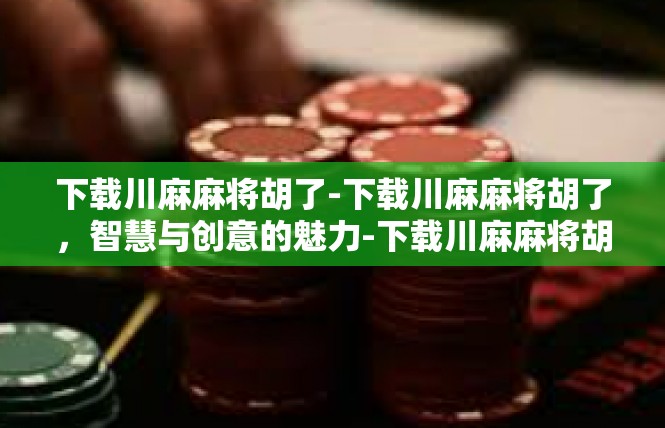 下载川麻麻将胡了-下载川麻麻将胡了，智慧与创意的魅力-下载川麻麻将胡了