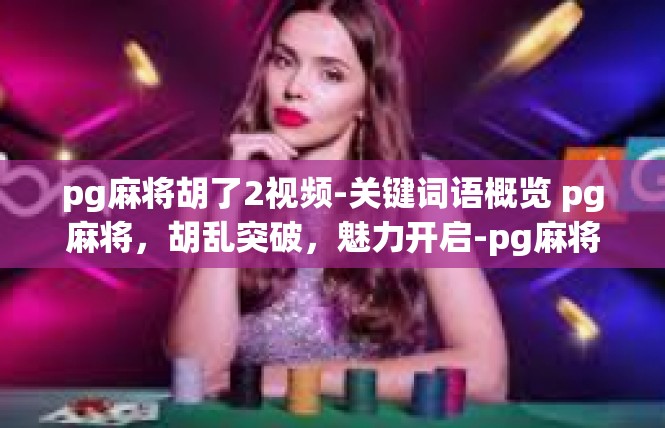 pg麻将胡了2视频-关键词语概览 pg麻将，胡乱突破，魅力开启-pg麻将胡了2视频