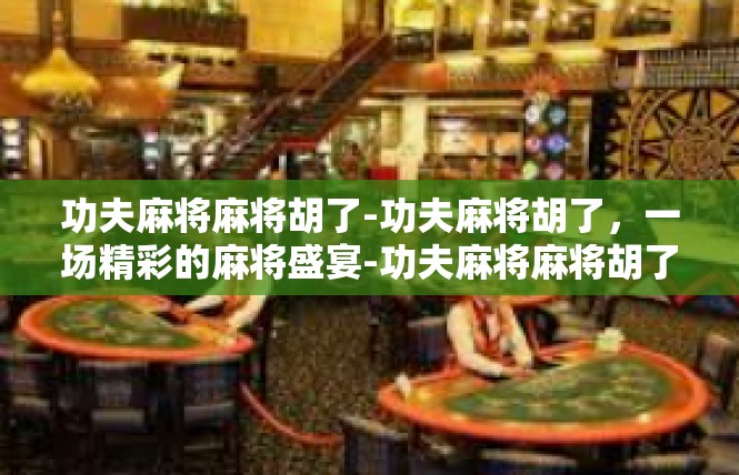 功夫麻将麻将胡了-功夫麻将胡了，一场精彩的麻将盛宴-功夫麻将麻将胡了