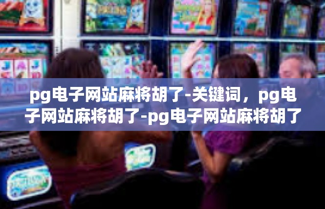 pg电子网站麻将胡了-关键词，pg电子网站麻将胡了-pg电子网站麻将胡了