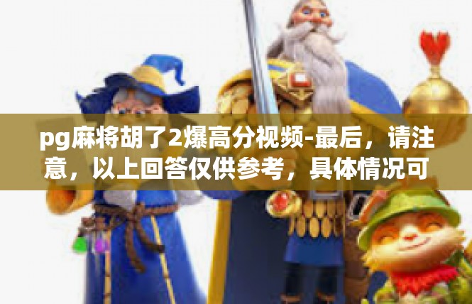 pg麻将胡了2爆高分视频-最后，请注意，以上回答仅供参考，具体情况可能因不同的背景和语境而有所不同。pg麻将胡了2爆高分视频