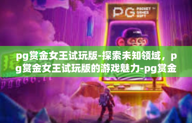 pg赏金女王试玩版-探索未知领域，pg赏金女王试玩版的游戏魅力-pg赏金女王试玩版