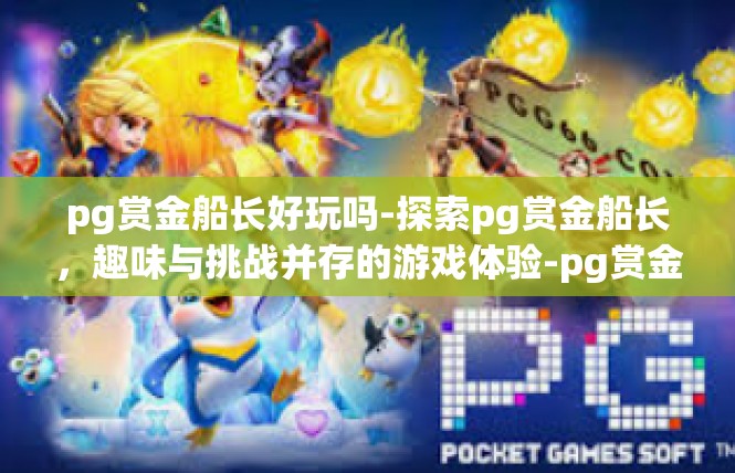 pg赏金船长好玩吗-探索pg赏金船长，趣味与挑战并存的游戏体验-pg赏金船长好玩吗