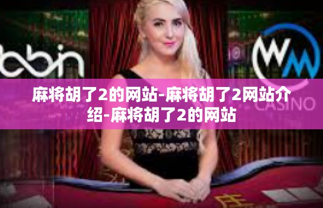 麻将胡了2的网站-麻将胡了2网站介绍-麻将胡了2的网站