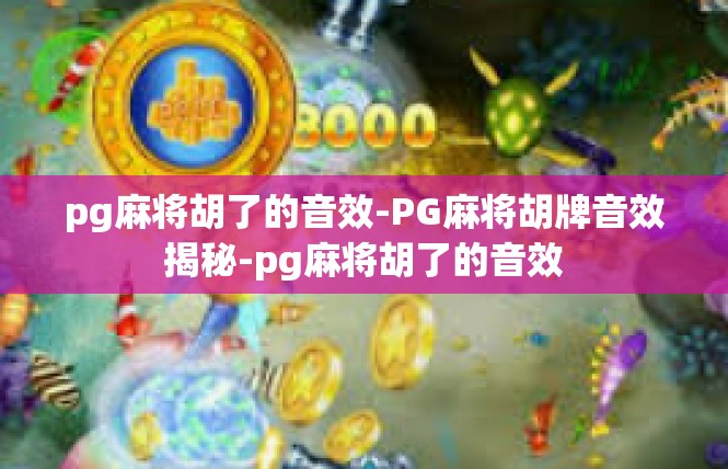 pg麻将胡了的音效-PG麻将胡牌音效揭秘-pg麻将胡了的音效