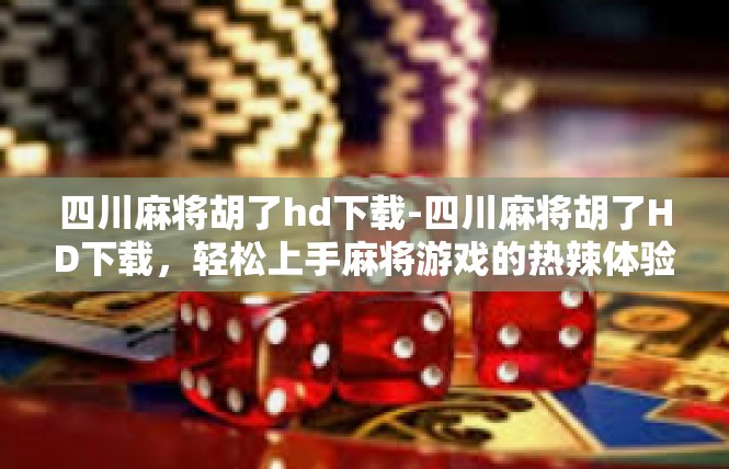 四川麻将胡了hd下载-四川麻将胡了HD下载，轻松上手麻将游戏的热辣体验-四川麻将胡了hd下载