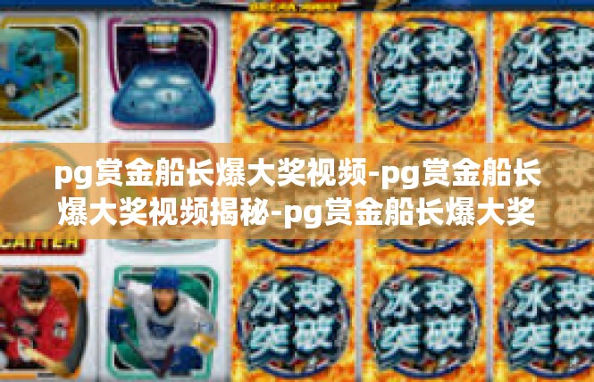 pg赏金船长爆大奖视频-pg赏金船长爆大奖视频揭秘-pg赏金船长爆大奖视频