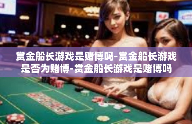 赏金船长游戏是赌博吗-赏金船长游戏是否为赌博-赏金船长游戏是赌博吗